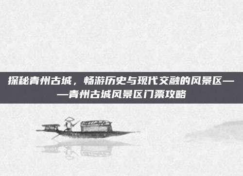 探秘青州古城，畅游历史与现代交融的风景区——青州古城风景区门票攻略