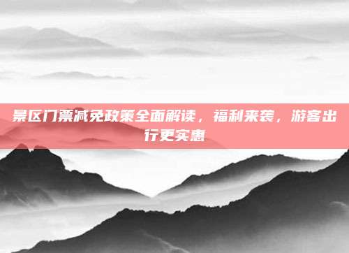 景区门票减免政策全面解读，福利来袭，游客出行更实惠