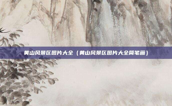黄山风景区图片大全（黄山风景区图片大全简笔画）