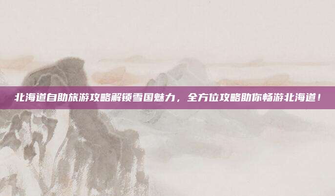 北海道自助旅游攻略解锁雪国魅力，全方位攻略助你畅游北海道！