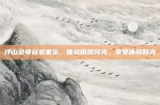 坪山金龟谷农家乐，体验田园风光，享受休闲时光