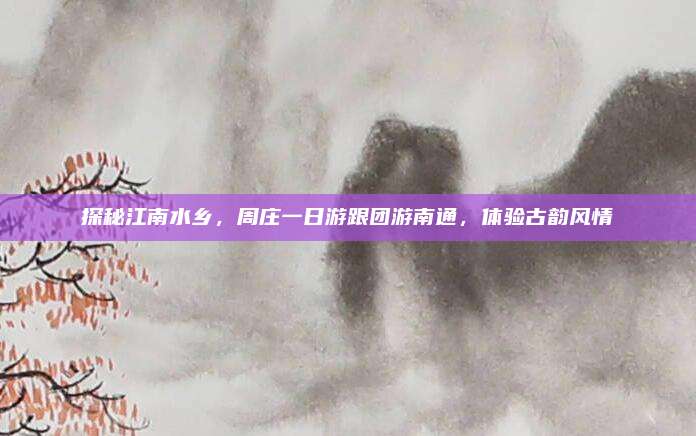 探秘江南水乡，周庄一日游跟团游南通，体验古韵风情