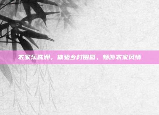农家乐株洲，体验乡村田园，畅游农家风情