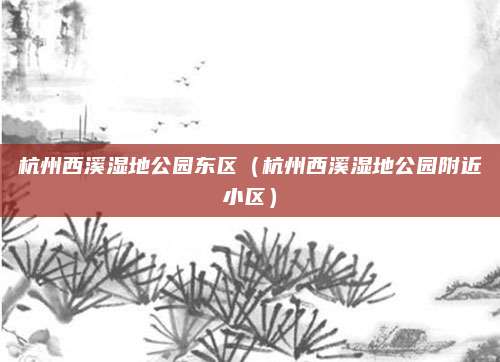 杭州西溪湿地公园东区（杭州西溪湿地公园附近小区）
