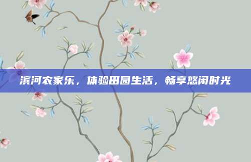 滨河农家乐，体验田园生活，畅享悠闲时光