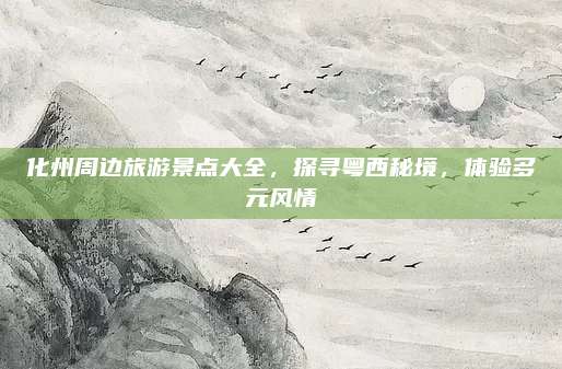 化州周边旅游景点大全，探寻粤西秘境，体验多元风情