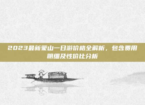 2023最新蒙山一日游价格全解析，包含费用明细及性价比分析