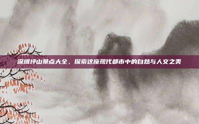 深圳坪山景点大全，探索这座现代都市中的自然与人文之美