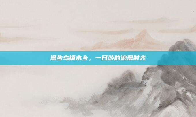 漫步乌镇水乡，一日游的浪漫时光