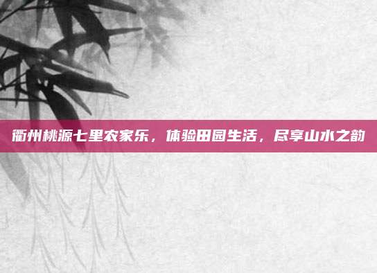 衢州桃源七里农家乐，体验田园生活，尽享山水之韵