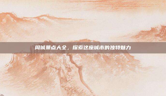 周城景点大全，探索这座城市的独特魅力