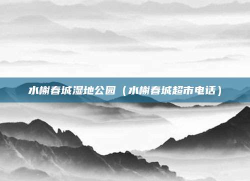 水榭春城湿地公园（水榭春城超市电话）