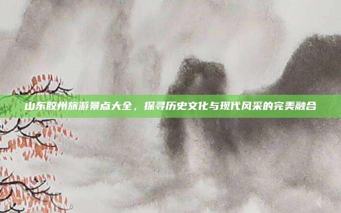 山东胶州旅游景点大全，探寻历史文化与现代风采的完美融合