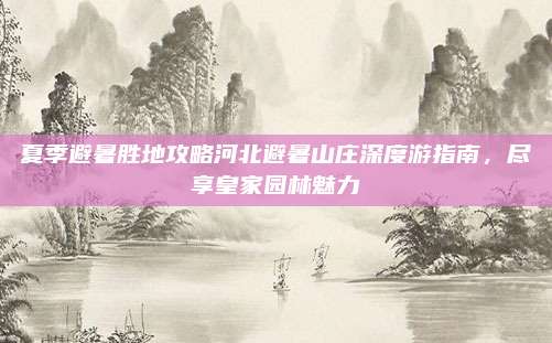 夏季避暑胜地攻略河北避暑山庄深度游指南，尽享皇家园林魅力