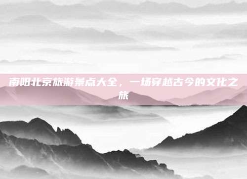 南阳北京旅游景点大全，一场穿越古今的文化之旅