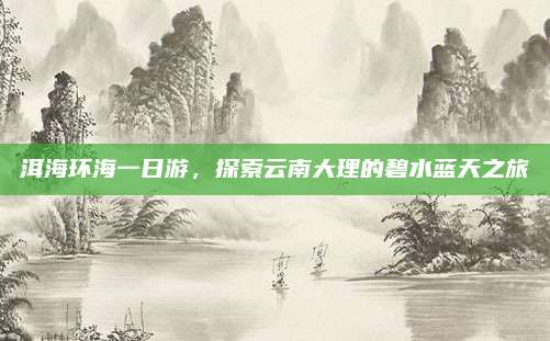 洱海环海一日游，探索云南大理的碧水蓝天之旅