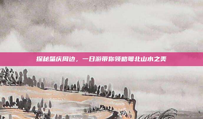 探秘肇庆周边，一日游带你领略粤北山水之美