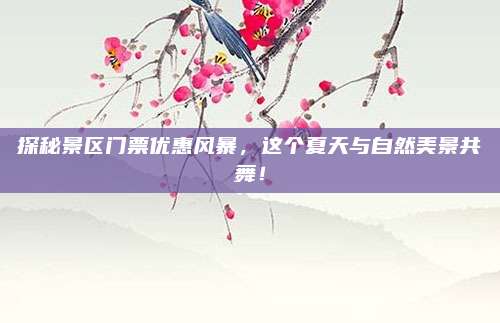 探秘景区门票优惠风暴，这个夏天与自然美景共舞！