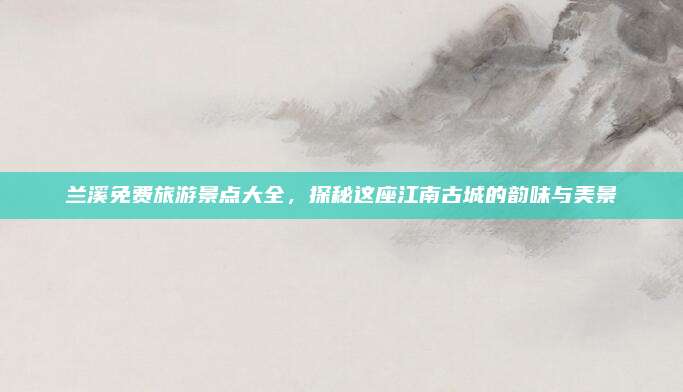 兰溪免费旅游景点大全，探秘这座江南古城的韵味与美景