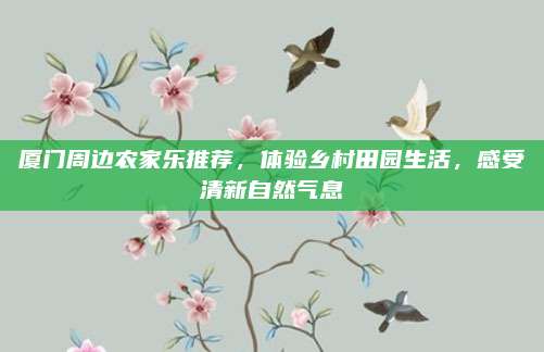 厦门周边农家乐推荐，体验乡村田园生活，感受清新自然气息