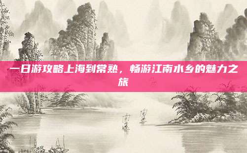 一日游攻略上海到常熟,畅游江南水乡的魅力之旅