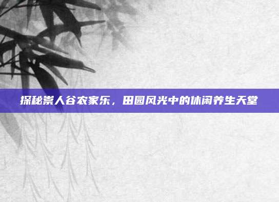探秘崇人谷农家乐，田园风光中的休闲养生天堂