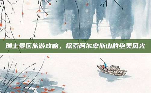 瑞士景区旅游攻略，探索阿尔卑斯山的绝美风光