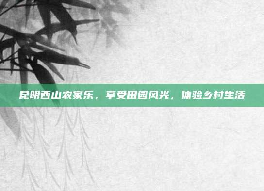 昆明西山农家乐，享受田园风光，体验乡村生活