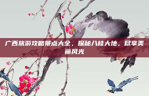 广西旅游攻略景点大全,探秘八桂大地,尽享美丽风光