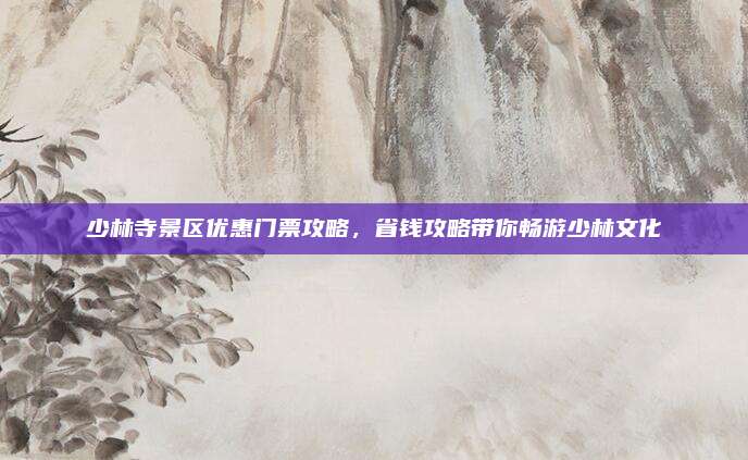 少林寺景区优惠门票攻略，省钱攻略带你畅游少林文化