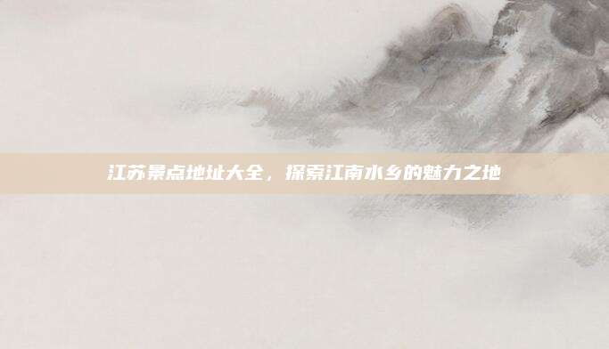 江苏景点地址大全，探索江南水乡的魅力之地
