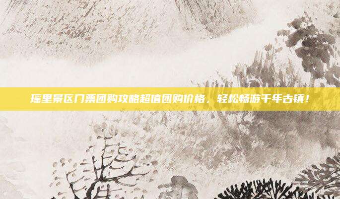 瑶里景区门票团购攻略超值团购价格，轻松畅游千年古镇！