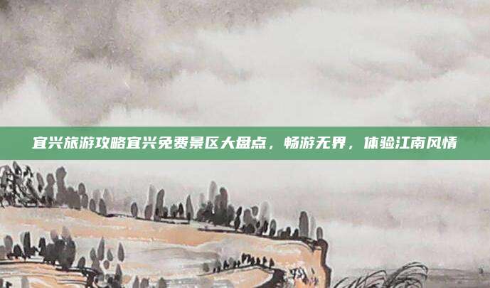 宜兴旅游攻略宜兴免费景区大盘点，畅游无界，体验江南风情