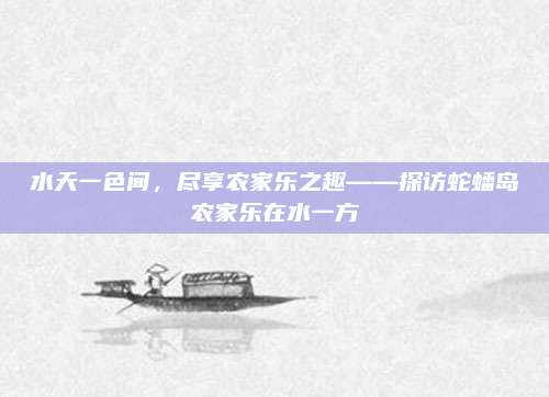 水天一色间，尽享农家乐之趣——探访蛇蟠岛农家乐在水一方