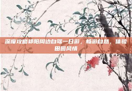 深度攻略祁阳周边自驾一日游，畅游自然，体验田园风情