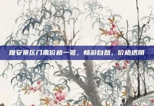 雅安景区门票价格一览，畅游自然，价格透明