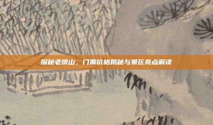 探秘老哦山，门票价格揭秘与景区亮点解读