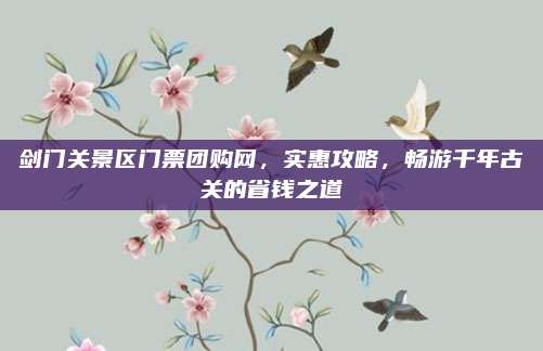 剑门关景区门票团购网，实惠攻略，畅游千年古关的省钱之道