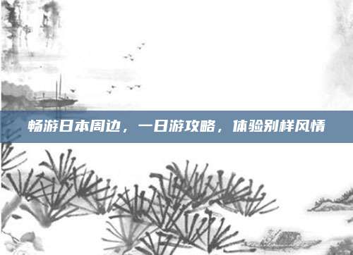 畅游日本周边，一日游攻略，体验别样风情