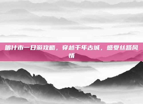 喀什市一日游攻略，穿越千年古城，感受丝路风情