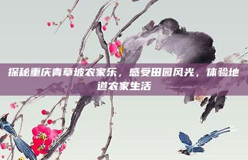 探秘重庆青草坡农家乐，感受田园风光，体验地道农家生活