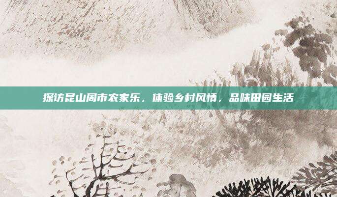 探访昆山周市农家乐，体验乡村风情，品味田园生活