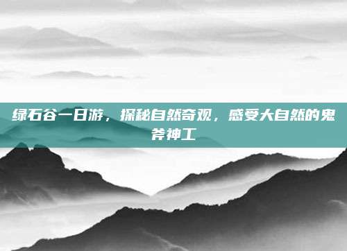 绿石谷一日游，探秘自然奇观，感受大自然的鬼斧神工