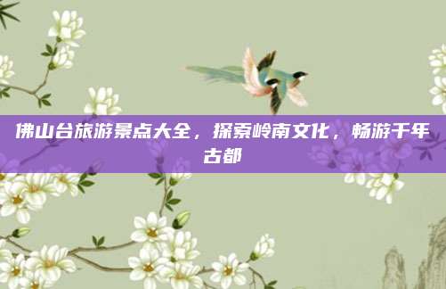 佛山台旅游景点大全，探索岭南文化，畅游千年古都