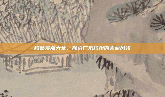 梅县景点大全，探索广东梅州的美丽风光