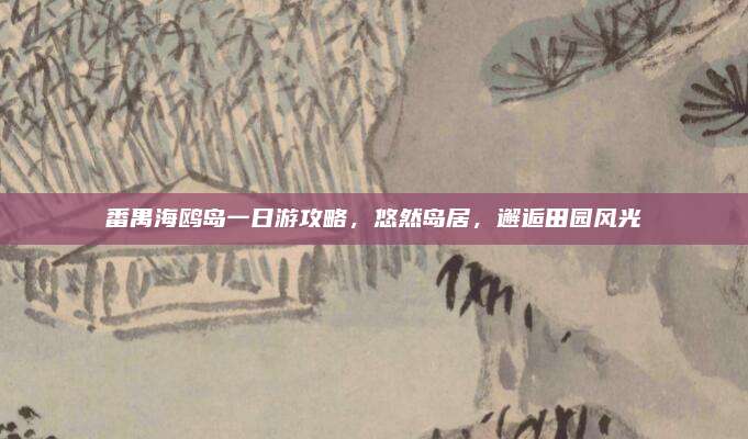 番禺海鸥岛一日游攻略，悠然岛居，邂逅田园风光
