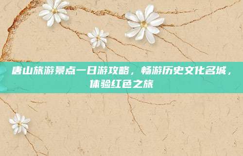 唐山旅游景点一日游攻略，畅游历史文化名城，体验红色之旅