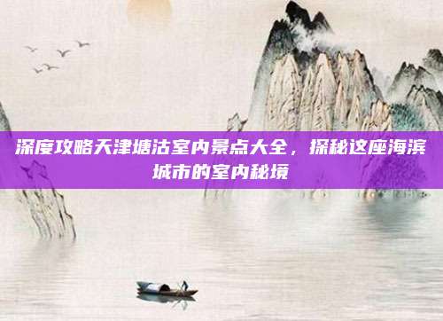 深度攻略天津塘沽室内景点大全，探秘这座海滨城市的室内秘境