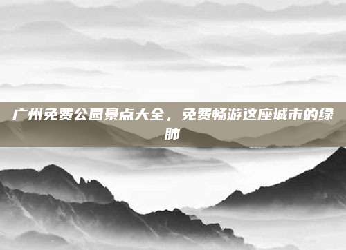 广州免费公园景点大全，免费畅游这座城市的绿肺