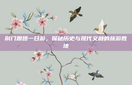 荆门跟团一日游，探秘历史与现代交融的旅游胜地